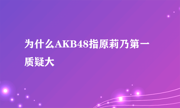 为什么AKB48指原莉乃第一质疑大