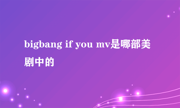 bigbang if you mv是哪部美剧中的