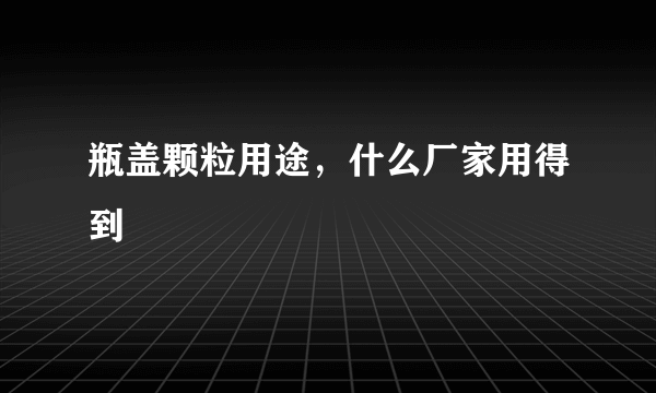 瓶盖颗粒用途，什么厂家用得到