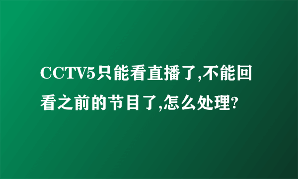 CCTV5只能看直播了,不能回看之前的节目了,怎么处理?