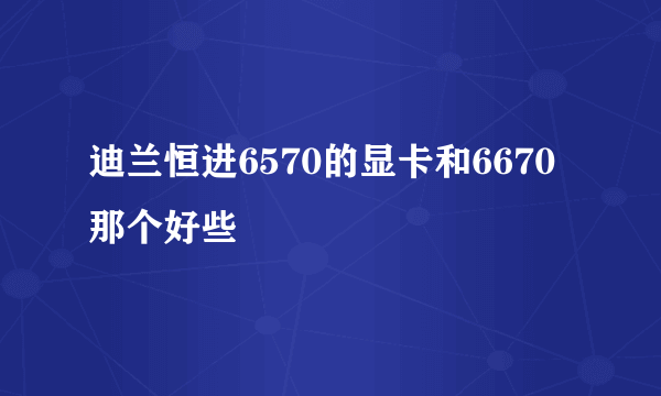 迪兰恒进6570的显卡和6670那个好些