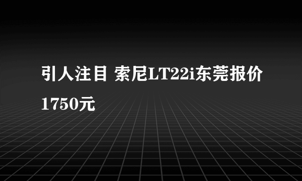 引人注目 索尼LT22i东莞报价1750元