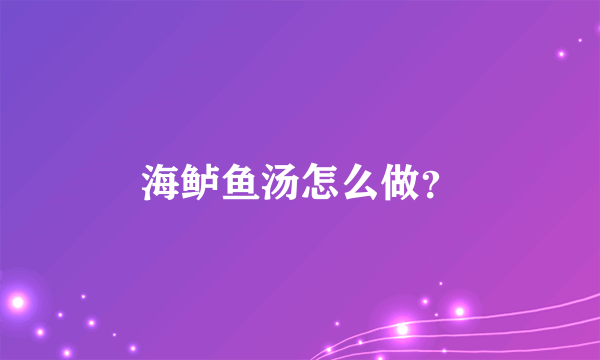 海鲈鱼汤怎么做？