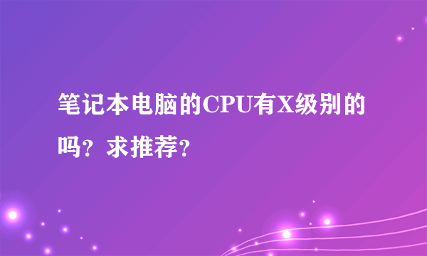 笔记本电脑的CPU有X级别的吗？求推荐？