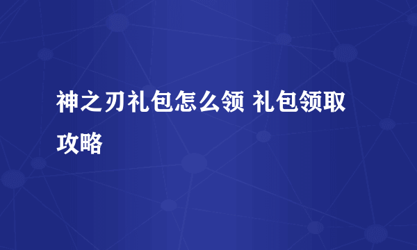 神之刃礼包怎么领 礼包领取攻略