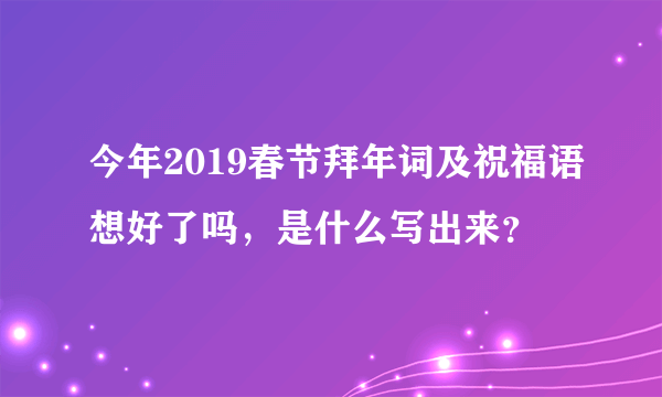 今年2019春节拜年词及祝福语想好了吗，是什么写出来？