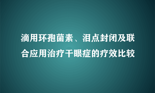 滴用环孢菌素、泪点封闭及联合应用治疗干眼症的疗效比较