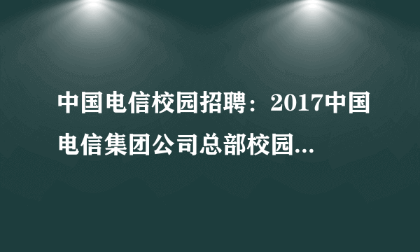 中国电信校园招聘：2017中国电信集团公司总部校园招聘公告