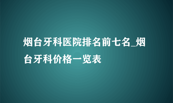 烟台牙科医院排名前七名_烟台牙科价格一览表