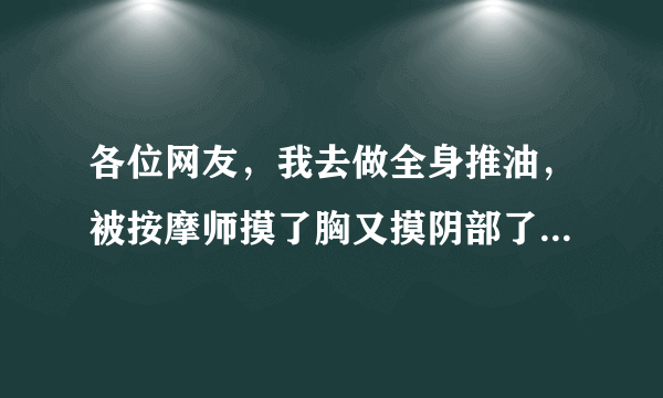 各位网友，我去做全身推油，被按摩师摸了胸又摸阴部了，是不是做全身推油都要被摸胸摸全身？