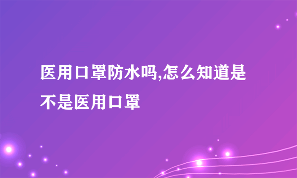 医用口罩防水吗,怎么知道是不是医用口罩