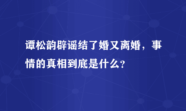 谭松韵辟谣结了婚又离婚，事情的真相到底是什么？