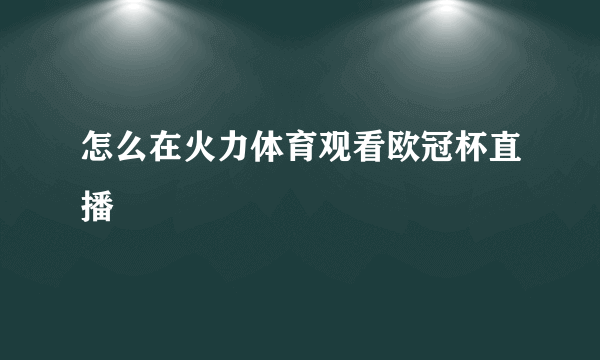 怎么在火力体育观看欧冠杯直播