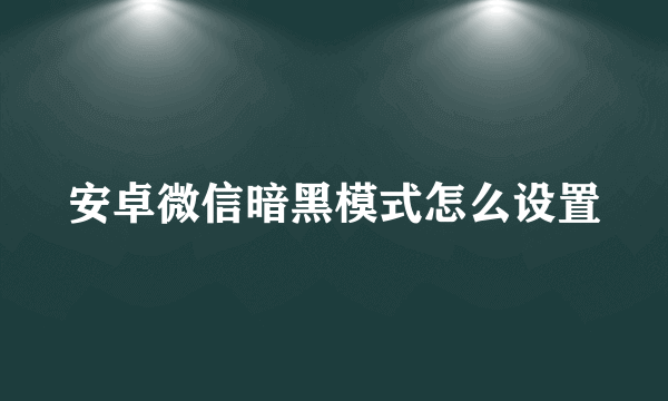 安卓微信暗黑模式怎么设置