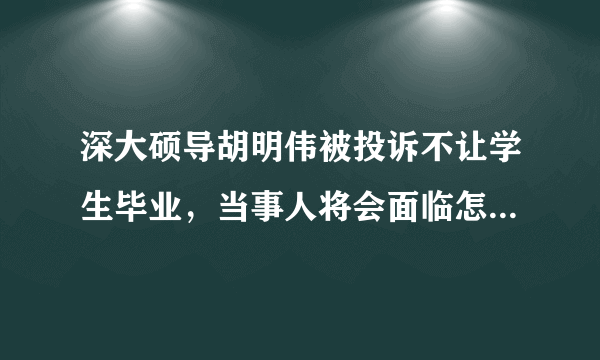 深大硕导胡明伟被投诉不让学生毕业，当事人将会面临怎样的处罚？