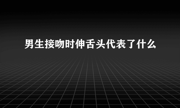 男生接吻时伸舌头代表了什么