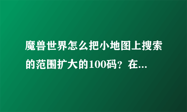 魔兽世界怎么把小地图上搜索的范围扩大的100码？在哪设置的？