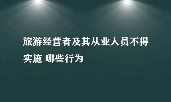 旅游经营者及其从业人员不得实施 哪些行为