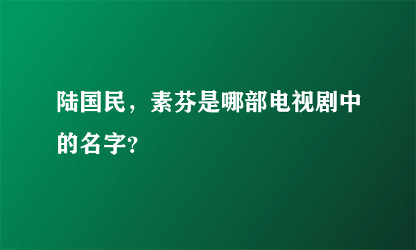 陆国民，素芬是哪部电视剧中的名字？