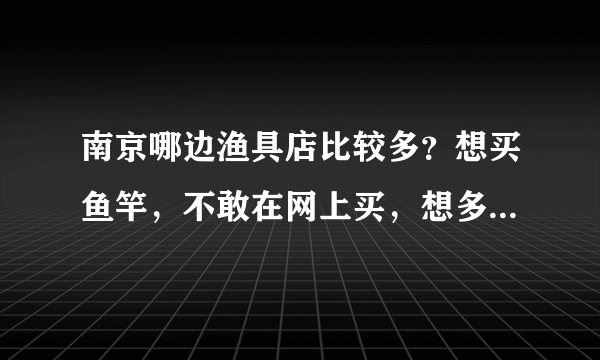 南京哪边渔具店比较多？想买鱼竿，不敢在网上买，想多看几家实体店