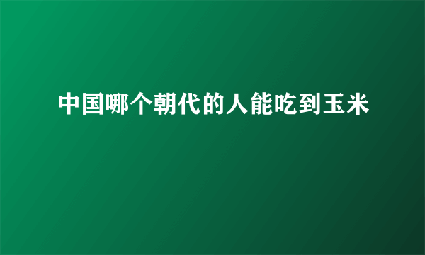 中国哪个朝代的人能吃到玉米