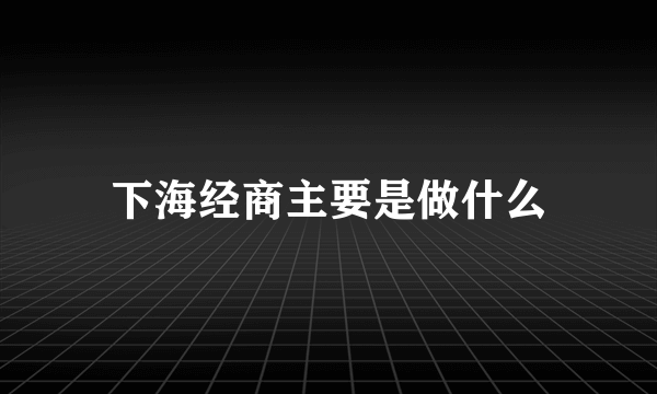 下海经商主要是做什么