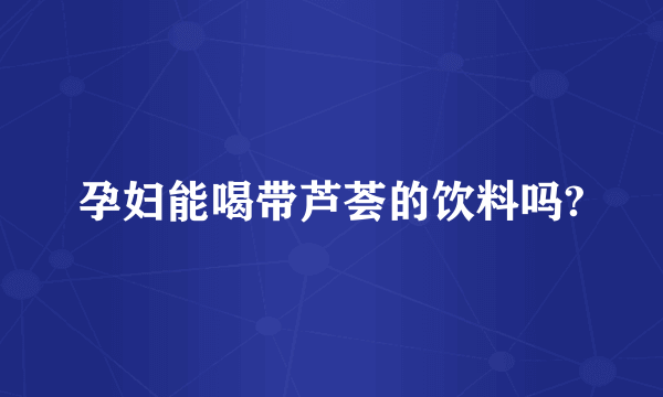 孕妇能喝带芦荟的饮料吗?