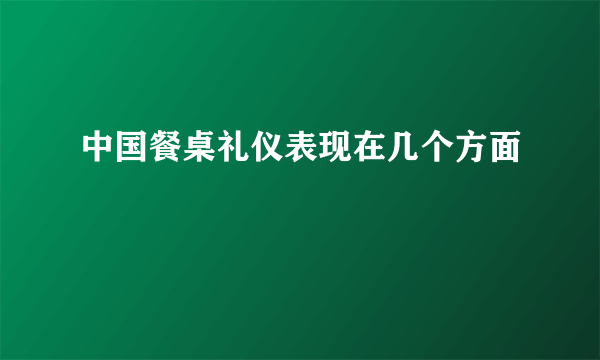 中国餐桌礼仪表现在几个方面