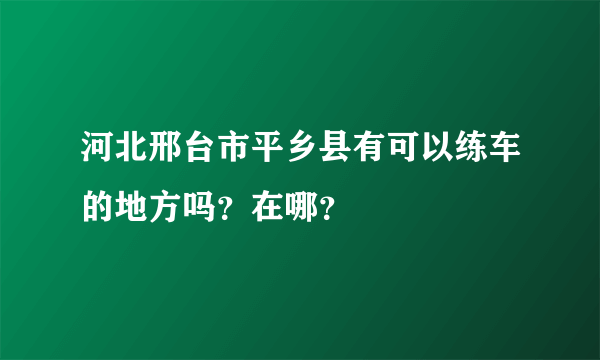 河北邢台市平乡县有可以练车的地方吗？在哪？