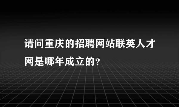 请问重庆的招聘网站联英人才网是哪年成立的？