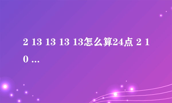 2 13 13 13 13怎么算24点 2 10 12 13？