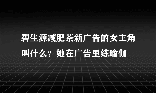 碧生源减肥茶新广告的女主角叫什么？她在广告里练瑜伽。