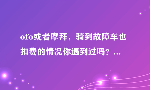 ofo或者摩拜，骑到故障车也扣费的情况你遇到过吗？最后怎么解决的呢？