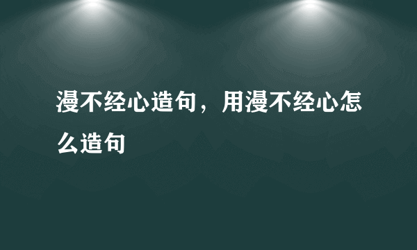 漫不经心造句，用漫不经心怎么造句