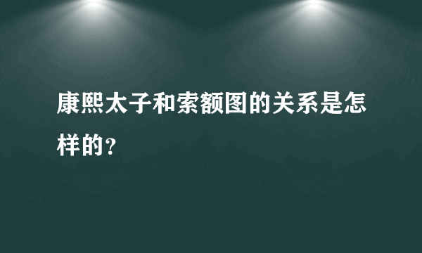 康熙太子和索额图的关系是怎样的？