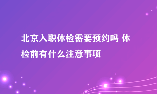 北京入职体检需要预约吗 体检前有什么注意事项