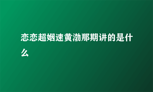 恋恋超姻速黄渤那期讲的是什么