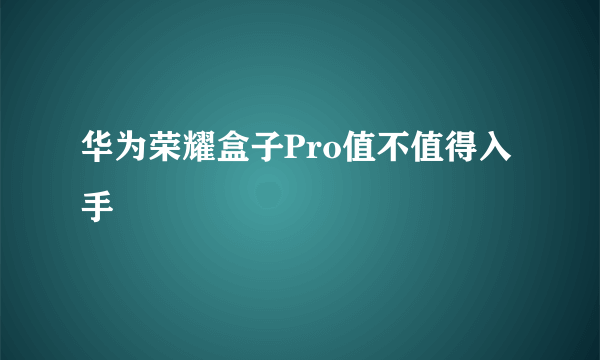 华为荣耀盒子Pro值不值得入手