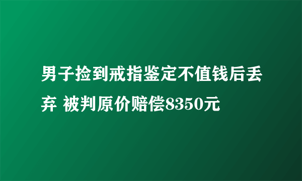 男子捡到戒指鉴定不值钱后丢弃 被判原价赔偿8350元