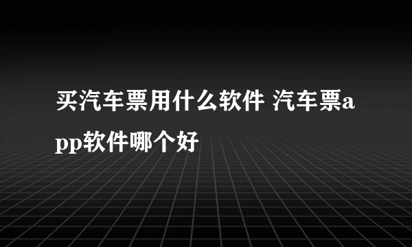 买汽车票用什么软件 汽车票app软件哪个好