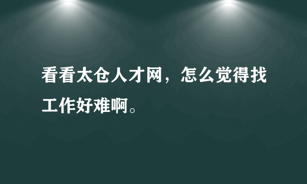 看看太仓人才网，怎么觉得找工作好难啊。