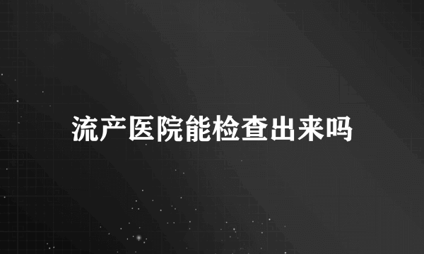 流产医院能检查出来吗