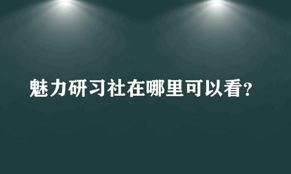 魅力研习社在哪里可以看？