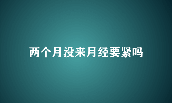 两个月没来月经要紧吗