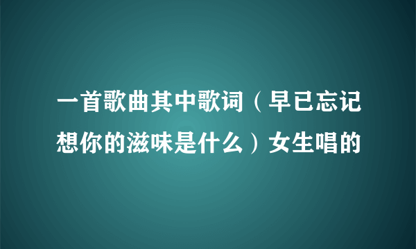 一首歌曲其中歌词（早已忘记想你的滋味是什么）女生唱的