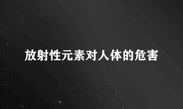 放射性元素对人体的危害