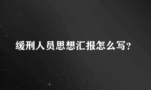 缓刑人员思想汇报怎么写？