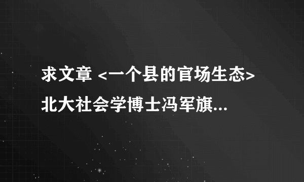 求文章 <一个县的官场生态> 北大社会学博士冯军旗在中部某农业县挂职两年，写出25万字的博士论文 求文章