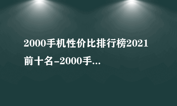 2000手机性价比排行榜2021前十名-2000手机哪款性价比高