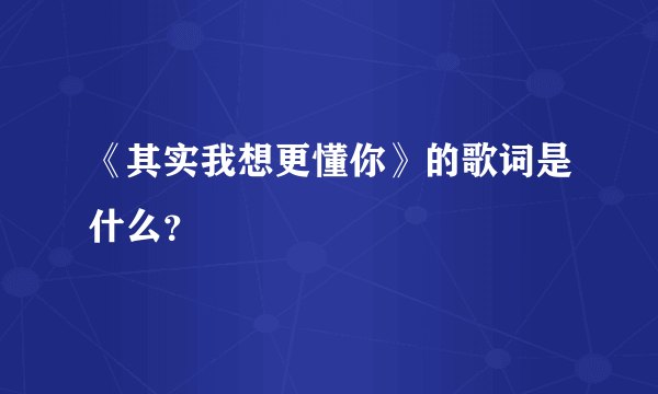 《其实我想更懂你》的歌词是什么？